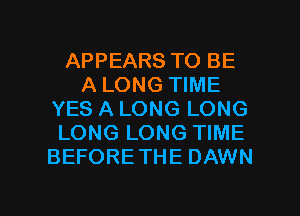 APPEARS TO BE
A LONG TIME
YES A LONG LONG
LONG LONG TIME
BEFORETHE DAWN

g