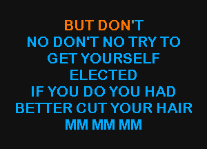 BUT DON'T
N0 DON'T N0 TRY TO
GET YOURSELF
ELECTED
IF YOU DO YOU HAD
BETTER OUT YOUR HAIR
MM MM MM