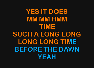 YES IT DOES
MM MM HMM
TIME
SUCH A LONG LONG
LONG LONG TIME
BEFORETHE DAWN
YEAH