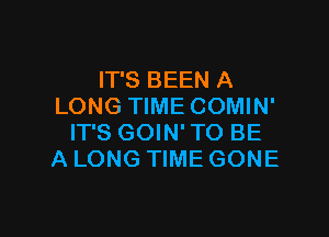 IT'S BEEN A
LONG TIME COMIN'

IT'S GOIN' TO BE
A LONG TIME GONE