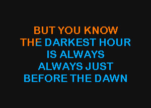 BUT YOU KNOW
THE DARKEST HOUR

IS ALWAYS
ALWAYS JUST
BEFORE THE DAWN