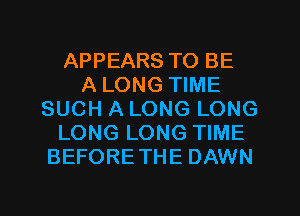 APPEARS TO BE
A LONG TIME
SUCH A LONG LONG
LONG LONG TIME
BEFORETHE DAWN