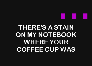 THERE'S A STAIN

ON MY NOTEBOOK
WHERE YOUR
COFFEECUPWAS