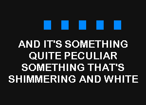 AND IT'S SOMETHING
QUITE PECULIAR
SOMETHING THAT'S
SHIMMERING AND WHITE