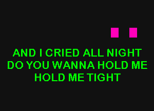 AND I CRIED ALL NIGHT

DO YOU WANNA HOLD ME
HOLD METIGHT