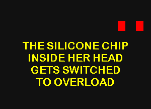 THESILICONECHIP
INSIDE HER HEAD
GETS SWITCHED

TO OVERLOAD