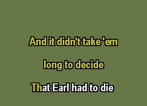 And it didn't take 'em

long to decide

That Earl had to die