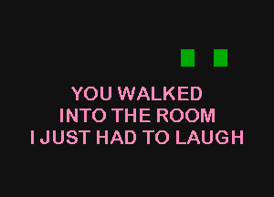 YOU WALKED

INTO THE ROOM
I JUST HAD TO LAUGH
