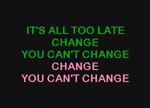 CHANGE
YOU CAN'T CHANGE
