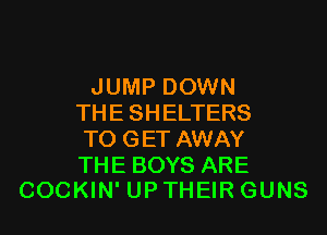JUMP DOWN
THE SHELTERS
TO GET AWAY

THE BOYS ARE
COCKIN' UP THEIR GUNS