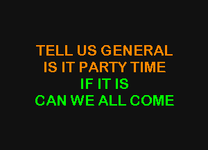 TELL US GENERAL
IS IT PARTY TIME

IF IT IS
CAN WE ALL COME