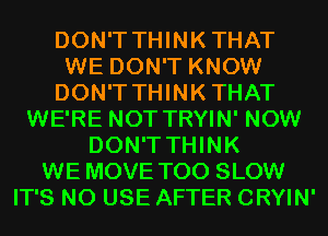 DON'T THINKTHAT
WE DON'T KNOW
DON'T THINKTHAT
WE'RE NOT TRYIN' NOW
DON'T THINK
WE MOVE T00 SLOW
IT'S N0 USE AFTER CRYIN'