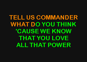 TELL US COMMANDER
WHAT DO YOU THINK
'CAUSEWE KNOW
THAT YOU LOVE
ALL THAT POWER