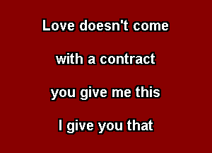 Love doesn't come
with a contract

you give me this

I give you that
