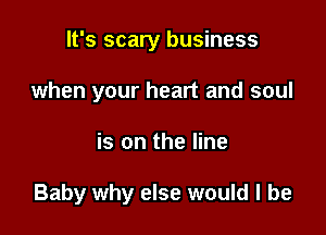 It's scary business
when your heart and soul

is on the line

Baby why else would I be