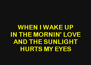 WHEN I WAKE UP
IN THE MORNIN' LOVE
ANDTHESUNLIGHT
HURTS MY EYES

g