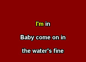 I'm in

Baby come on in

the water's fine