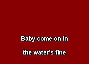 Baby come on in

the water's fine