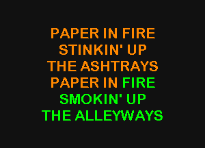 PAPER IN FIRE
STINKIN' UP
THEASHTRAYS

PAPER IN FIRE
SMOKIN' UP
THEALLEYWAYS