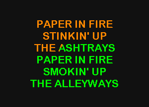 PAPER IN FIRE
STINKIN' UP
THEASHTRAYS

PAPER IN FIRE
SMOKIN' UP
THEALLEYWAYS