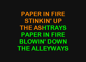 PAPER IN FIRE
STINKIN' UP
THE ASHTRAYS

PAPER IN FIRE
BLOWIN' DOWN
THEALLEYWAYS