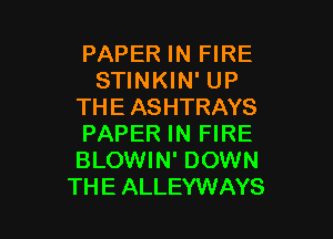 PAPER IN FIRE
STINKIN' UP
THE ASHTRAYS

PAPER IN FIRE
BLOWIN' DOWN
THEALLEYWAYS