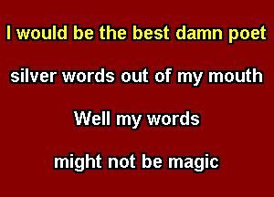 I would be the best damn poet
silver words out of my mouth
Well my words

might not be magic