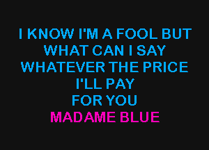 IKNOW I'M A FOOL BUT
WHAT CAN I SAY
WHATEVER THE PRICE

I'LL PAY
FOR YOU