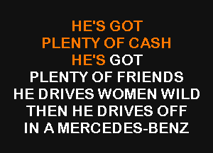 HE'S GOT
PLENTY OF CASH
HE'S GOT
PLENTY OF FRIENDS
HE DRIVES WOMEN WILD
THEN HE DRIVES OFF
IN A MERCEDES-BENZ