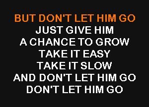 BUT DON'T LET HIM G0
JUSTGIVE HIM
ACHANCETO GROW
TAKE IT EASY
TAKE IT SLOW
AND DON'T LET HIM G0
DON'T LET HIM G0