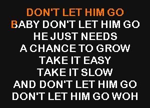 DON'T LET HIM G0
BABY DON'T LET HIM G0
HEJUST NEEDS
ACHANCETO GROW
TAKE IT EASY
TAKE IT SLOW
AND DON'T LET HIM G0
DON'T LET HIM G0 WOH