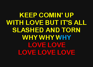KEEP COMIN' UP
WITH LOVE BUT IT'S ALL
SLASHED AND TORN

WHYWHYWHY