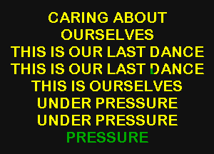 CARING ABOUT
OURSELVES
THIS IS OUR LAST DANCE
THIS IS OUR LAST l)ANCE
THIS IS OURSELVES
UNDER PRESSURE
UNDER PRESSURE