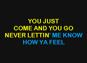 YOU JUST
COME AND YOU GO

NEVER LE'ITIN' ME KNOW
HOW YA FEEL