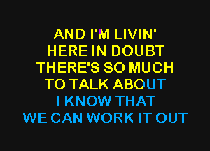 AND I'M LIVIN'
HERE IN DOUBT
THERE'S SO MUCH
TO TALK ABOUT
I KNOW THAT

WE CAN WORK IT OUT I