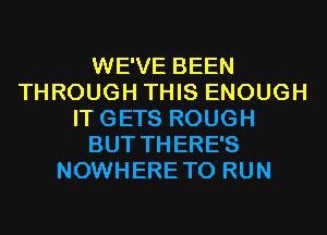 WE'VE BEEN
THROUGH THIS ENOUGH
ITGETS ROUGH
BUT THERE'S
NOWHERETO RUN