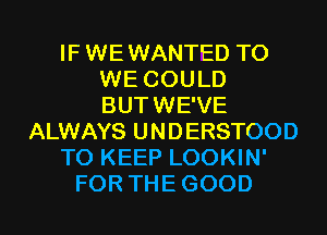 IF WEWANTED T0
WE COULD
BUTWE'VE

ALWAYS UNDERSTOOD

TO KEEP LOOKIN'

FOR THEGOOD