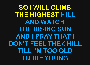 SO I WILLCLIMB
THE HIGHEST HILL
AND WATCH
THE RISING SUN
AND I PRAY THATI
DON'T FEEL THECHILL
TILL I'M T00 OLD
T0 DIEYOUNG