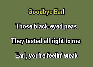 Goodbye Earl

Those black-eyed peas

They tasted all right to me

Earl, you're feelin' weak