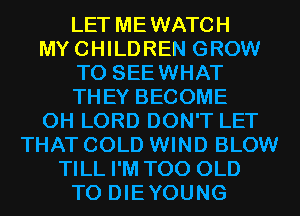 LET MEWATCH
MYCHILDREN GROW
T0 SEEWHAT
THEY BECOME
0H LORD DON'T LET
THAT COLD WIND BLOW
TILL I'M T00 OLD
T0 DIEYOUNG