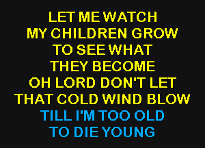 LET MEWATCH
MYCHILDREN GROW
T0 SEEWHAT
THEY BECOME
0H LORD DON'T LET
THAT COLD WIND BLOW
TILL I'M T00 OLD
T0 DIEYOUNG