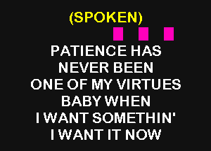 (SPOKEN)

PATIENCE HAS
NEVER BEEN
ONE OF MY VIRTUES
BABYWHEN

I WANT SOMETHIN'
I WANT IT NOW I