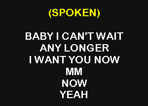 (SPOKEN)

BABY I CAN'T WAIT
ANY LONGER
I WANT YOU NOW
MM
NOW
YEAH