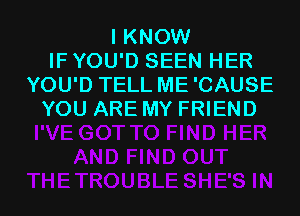 I KNOW
IF YOU'D SEEN HER
YOU'D TELL ME'CAUSE
YOU ARE MY FRIEND