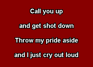 Call you up
and get shot down

Throw my pride aside

and Ijust cry out loud