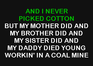 BUT MY MOTHER DID AND
MY BROTHER DID AND
MY SISTER DID AND
MY DADDY DIED YOUNG
WORKIN' IN A COAL MINE
