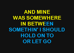 AND MINE
WAS SOMEWHERE
IN BETWEEN
SOMETHIN' I SHOULD
HOLD ON TO
OR LET GO