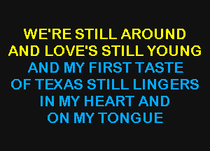 WE'RE STILL AROUND
AND LOVE'S STILL YOUNG
AND MY FIRST TASTE
OF TEXAS STILL LINGERS
IN MY HEART AND
ON MY TONGUE