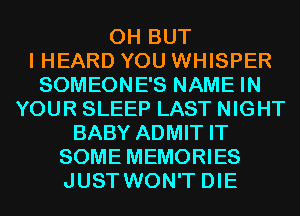 0H BUT
I HEARD YOU WHISPER
SOMEONE'S NAME IN
YOUR SLEEP LAST NIGHT
BABY ADMIT IT
SOME MEMORIES
JUST WON'T DIE