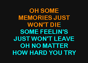 0H SOME
MEMORIES JUST
WON'T DIE
SOME FEELIN'S
JUST WON'T LEAVE
OH NO MATTER
HOW HARD YOU TRY